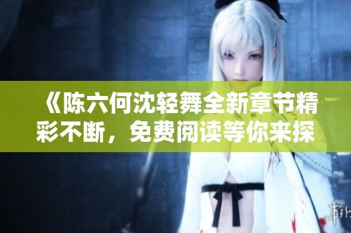 《陈六何沈轻舞全新章节精彩不断，免费阅读等你来探索》