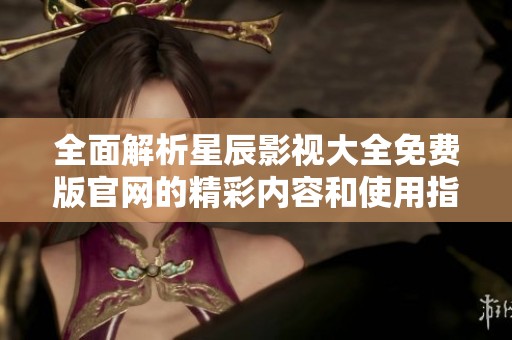 全面解析星辰影视大全免费版官网的精彩内容和使用指南