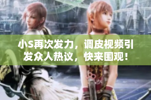 小S再次发力，调皮视频引发众人热议，快来围观！