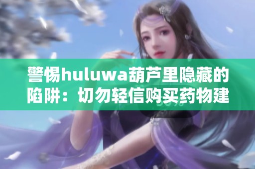 警惕huluwa葫芦里隐藏的陷阱：切勿轻信购买药物建议