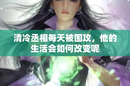 清冷丞相每天被围攻，他的生活会如何改变呢