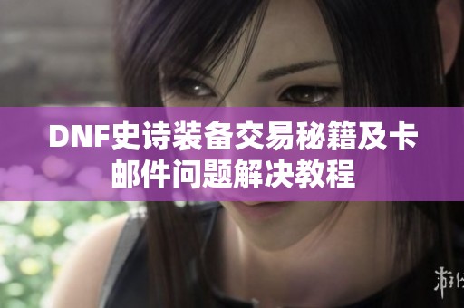 DNF史诗装备交易秘籍及卡邮件问题解决教程