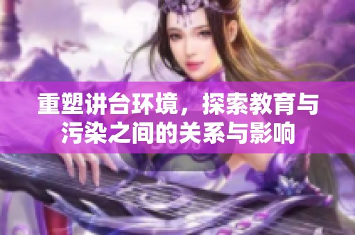 重塑讲台环境，探索教育与污染之间的关系与影响