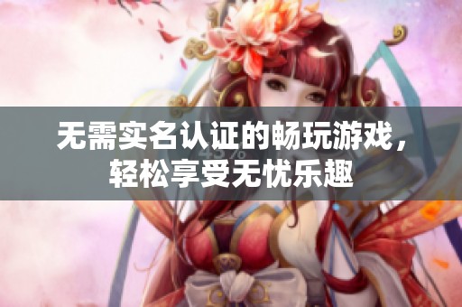 无需实名认证的畅玩游戏，轻松享受无忧乐趣