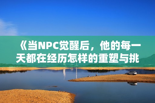 《当NPC觉醒后，他的每一天都在经历怎样的重塑与挑战》