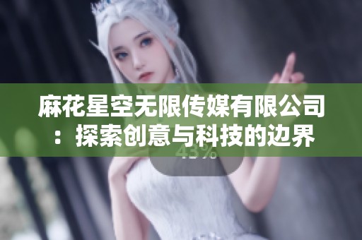 麻花星空无限传媒有限公司：探索创意与科技的边界