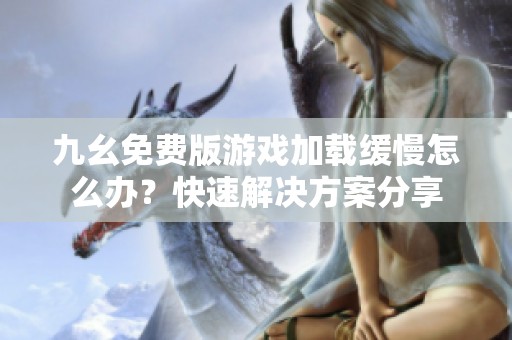 九幺免费版游戏加载缓慢怎么办？快速解决方案分享