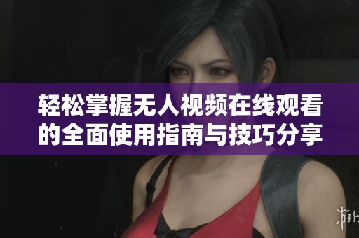 轻松掌握无人视频在线观看的全面使用指南与技巧分享
