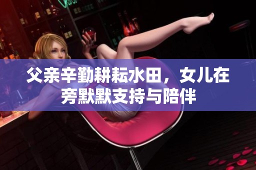 父亲辛勤耕耘水田，女儿在旁默默支持与陪伴