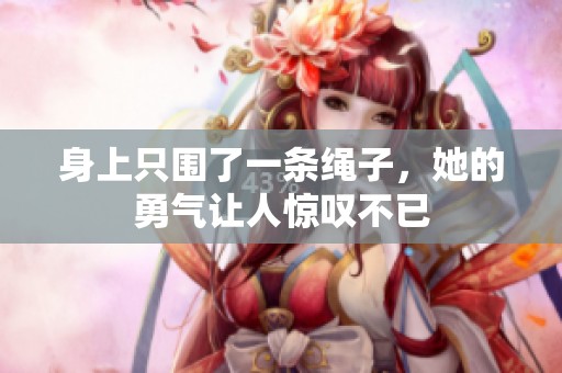 身上只围了一条绳子，她的勇气让人惊叹不已