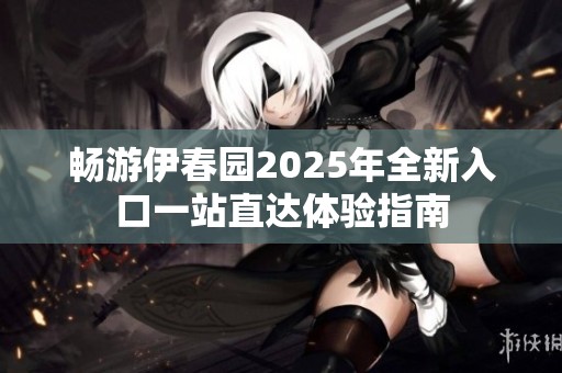 畅游伊春园2025年全新入口一站直达体验指南