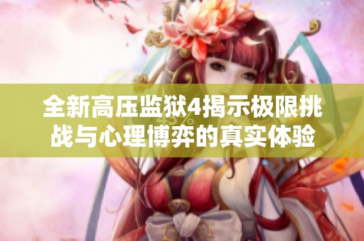 全新高压监狱4揭示极限挑战与心理博弈的真实体验