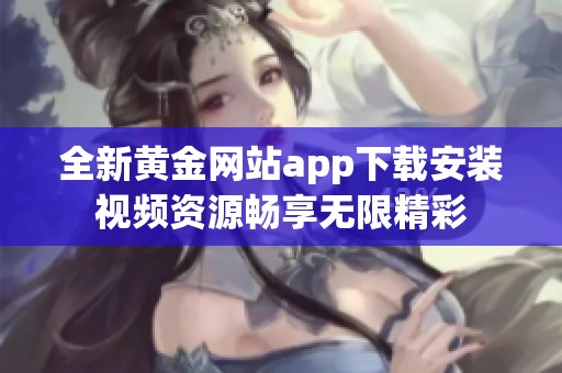 全新黄金网站app下载安装视频资源畅享无限精彩