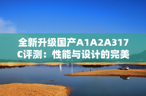 全新升级国产A1A2A317C评测：性能与设计的完美融合