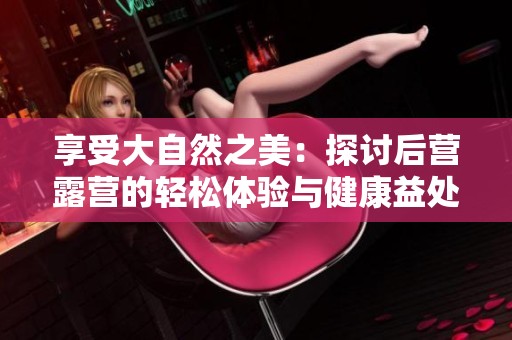 享受大自然之美：探讨后营露营的轻松体验与健康益处