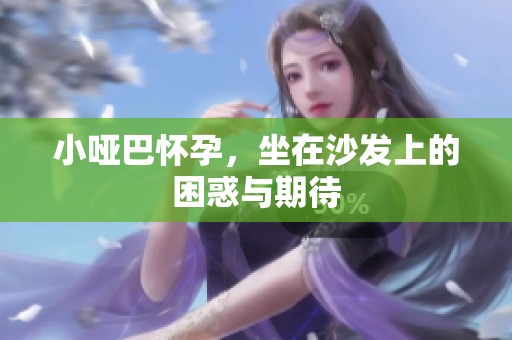 小哑巴怀孕，坐在沙发上的困惑与期待