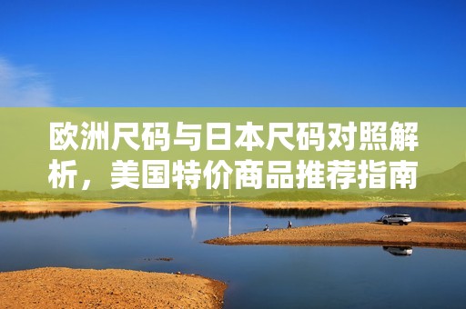 欧洲尺码与日本尺码对照解析，美国特价商品推荐指南