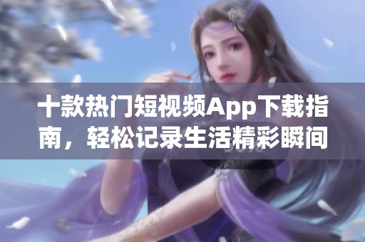 十款热门短视频App下载指南，轻松记录生活精彩瞬间