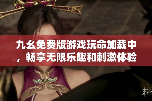 九幺免费版游戏玩命加载中，畅享无限乐趣和刺激体验