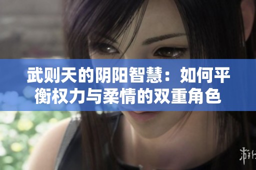 武则天的阴阳智慧：如何平衡权力与柔情的双重角色