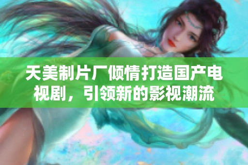天美制片厂倾情打造国产电视剧，引领新的影视潮流