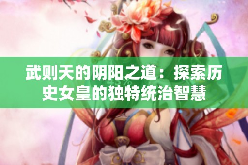 武则天的阴阳之道：探索历史女皇的独特统治智慧