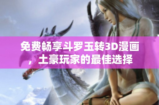 免费畅享斗罗玉转3D漫画，土豪玩家的最佳选择