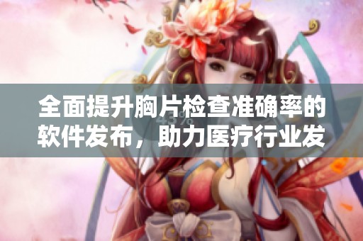 全面提升胸片检查准确率的软件发布，助力医疗行业发展