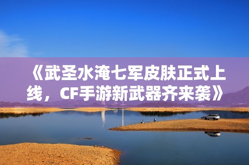 《武圣水淹七军皮肤正式上线，CF手游新武器齐来袭》