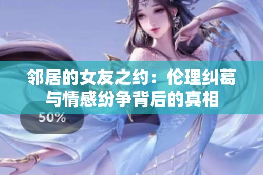 邻居的女友之约：伦理纠葛与情感纷争背后的真相