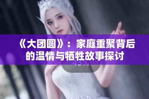 《大团圆》：家庭重聚背后的温情与牺牲故事探讨