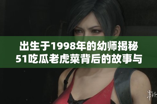 出生于1998年的幼师揭秘51吃瓜老虎菜背后的故事与趣事
