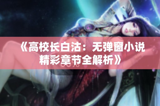 《高校长白沽：无弹窗小说精彩章节全解析》