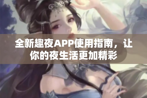 全新趣夜APP使用指南，让你的夜生活更加精彩