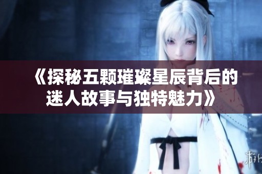 《探秘五颗璀璨星辰背后的迷人故事与独特魅力》