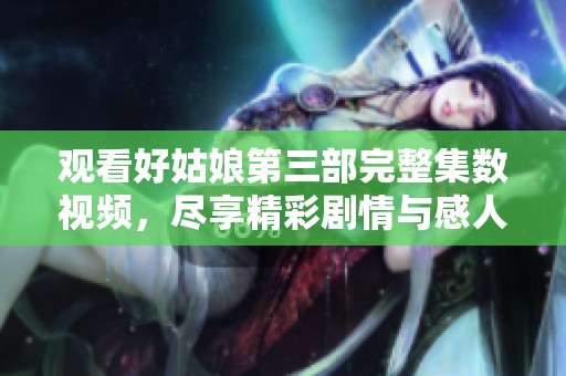 观看好姑娘第三部完整集数视频，尽享精彩剧情与感人故事