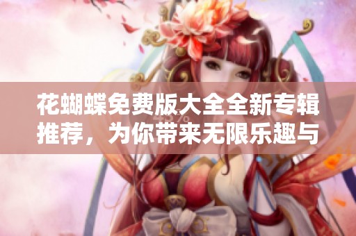 花蝴蝶免费版大全全新专辑推荐，为你带来无限乐趣与选择