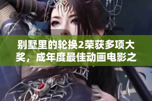 别墅里的轮换2荣获多项大奖，成年度最佳动画电影之选