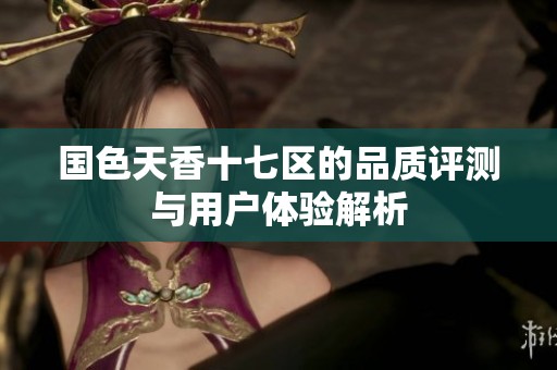 国色天香十七区的品质评测与用户体验解析