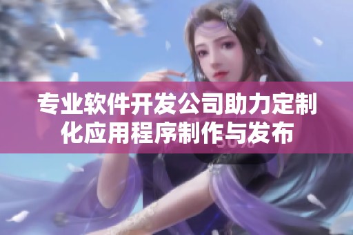 专业软件开发公司助力定制化应用程序制作与发布