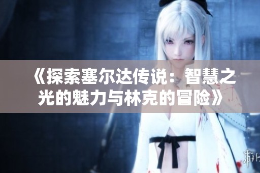 《探索塞尔达传说：智慧之光的魅力与林克的冒险》