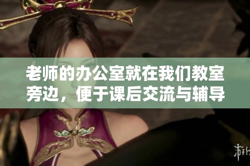 老师的办公室就在我们教室旁边，便于课后交流与辅导