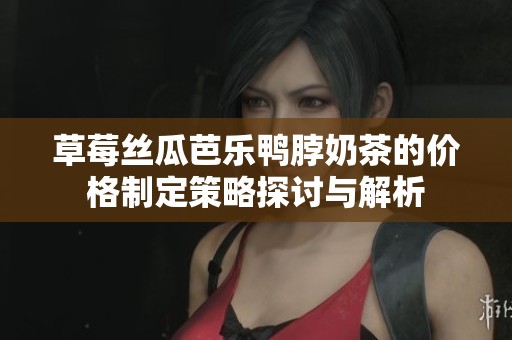草莓丝瓜芭乐鸭脖奶茶的价格制定策略探讨与解析