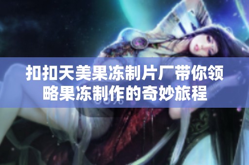 扣扣天美果冻制片厂带你领略果冻制作的奇妙旅程