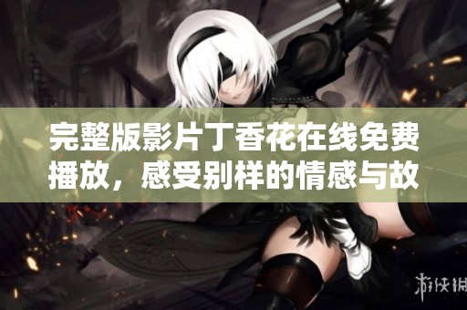完整版影片丁香花在线免费播放，感受别样的情感与故事