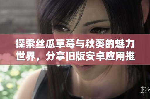 探索丝瓜草莓与秋葵的魅力世界，分享旧版安卓应用推荐