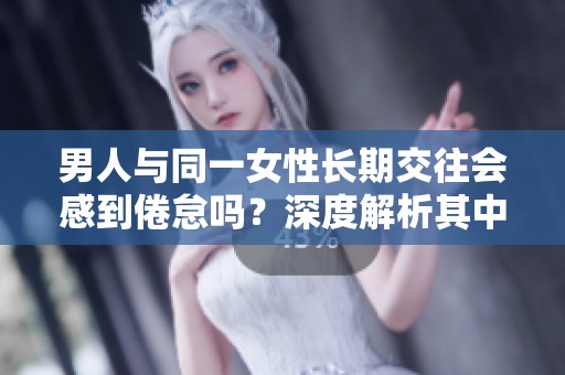 男人与同一女性长期交往会感到倦怠吗？深度解析其中原因