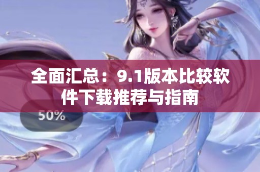 全面汇总：9.1版本比较软件下载推荐与指南