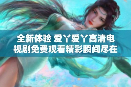 全新体验 爱丫爱丫高清电视剧免费观看精彩瞬间尽在指尖