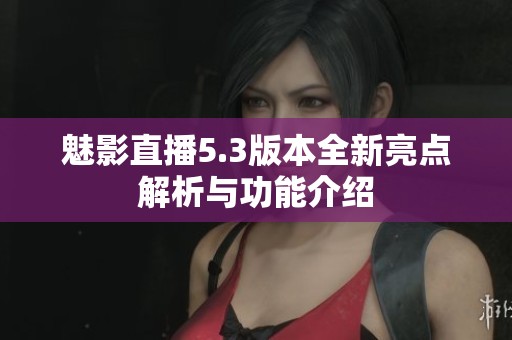魅影直播5.3版本全新亮点解析与功能介绍